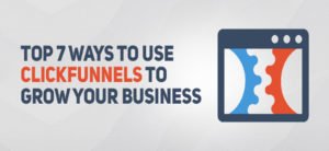 Top 7 Ways To Use Clickfunnels To Grow Your Business